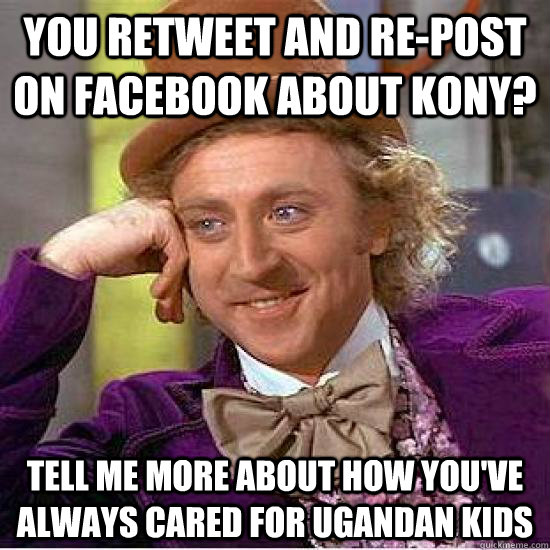 You retweet and re-post on Facebook about kony? tell me more about how you've always cared for ugandan kids - You retweet and re-post on Facebook about kony? tell me more about how you've always cared for ugandan kids  Kony Wonka