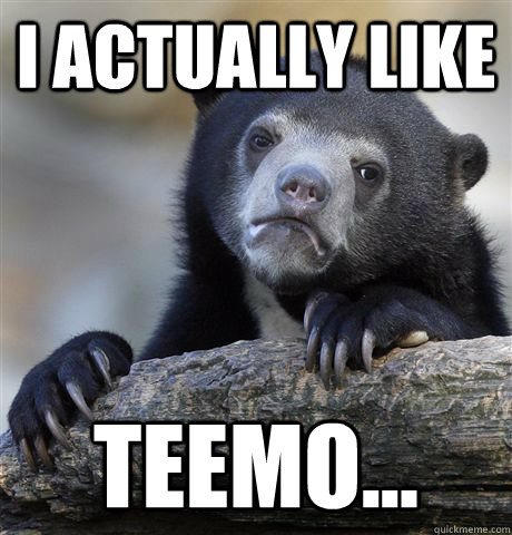 I actually like Teemo...  Confession Bear