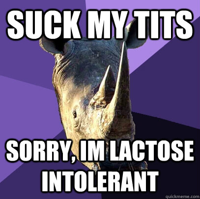 suck my tits sorry, im lactose intolerant  Sexually Oblivious Rhino