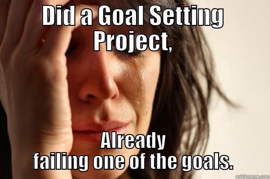 DID A GOAL SETTING PROJECT, ALREADY FAILING ONE OF THE GOALS. First World Problems