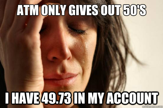 atm only gives out 50's i have 49.73 in my account  First World Problems
