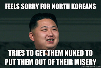 FEELS SORRY FOR NORTH KOREANS TRIES TO GET THEM NUKED TO PUT THEM OUT OF THEIR MISERY  Good Guy Kim Jong Un