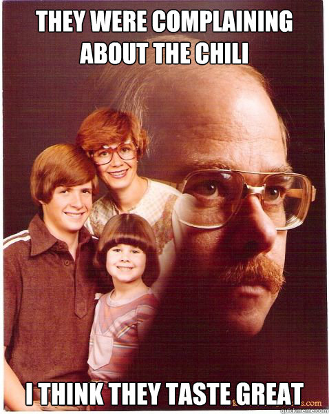 They were complaining about the chili I think they taste great  Vengeance Dad