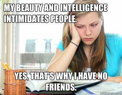 My beauty and intelligence intimidates people. Yes, that's why I have no friends. - My beauty and intelligence intimidates people. Yes, that's why I have no friends.  Above-average-looking smart girl