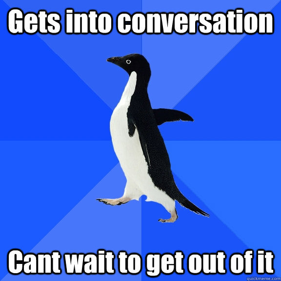 Gets into conversation Cant wait to get out of it  Socially Awkward Penguin