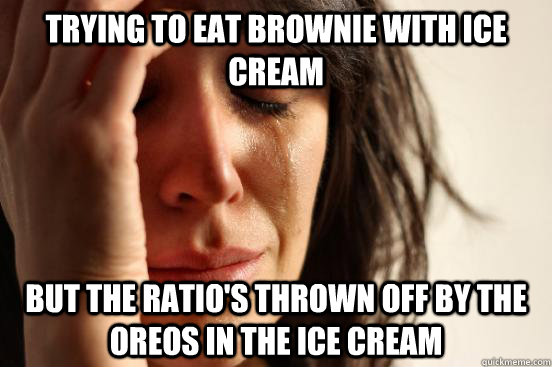 trying to eat brownie with ice cream but the ratio's thrown off by the oreos in the ice cream  First World Problems