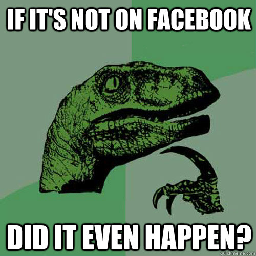 if it's not on facebook did it even happen?  Philosoraptor