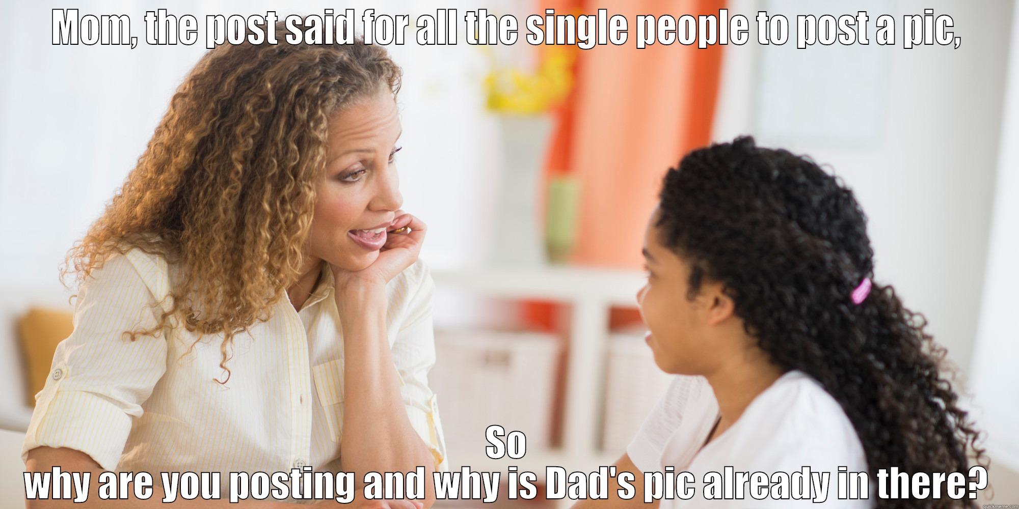 MOM, THE POST SAID FOR ALL THE SINGLE PEOPLE TO POST A PIC, SO WHY ARE YOU POSTING AND WHY IS DAD'S PIC ALREADY IN THERE? Misc