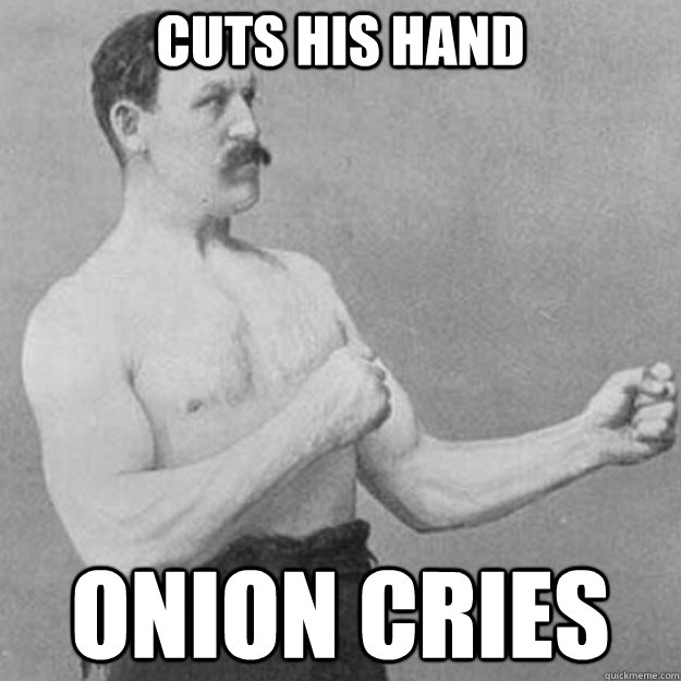 Cuts his hand Onion cries  overly manly man