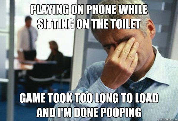 playing on phone while 
sitting on the toilet game took too long to load
and i'm done pooping  Male First World Problems