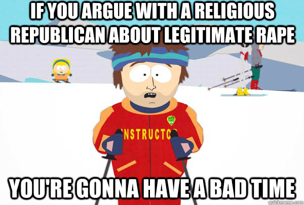 If you argue with a religious Republican about legitimate rape You're gonna have a bad time  Super Cool Ski Instructor