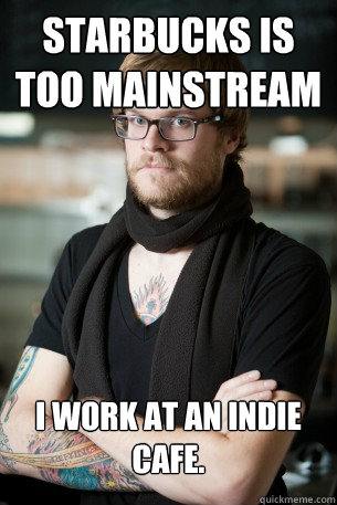 starbucks is too mainstream I work at an indie cafe.  Hipster Barista