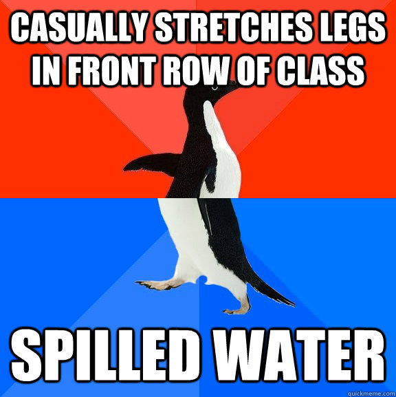 Casually Stretches legs in front row of class Spilled Water  Socially Awesome Awkward Penguin