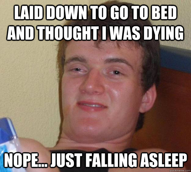 laid down to go to bed and thought i was dying nope... just falling asleep  10 Guy