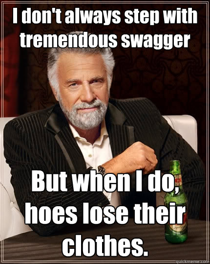 I don't always step with tremendous swagger But when I do, hoes lose their clothes.  The Most Interesting Man In The World