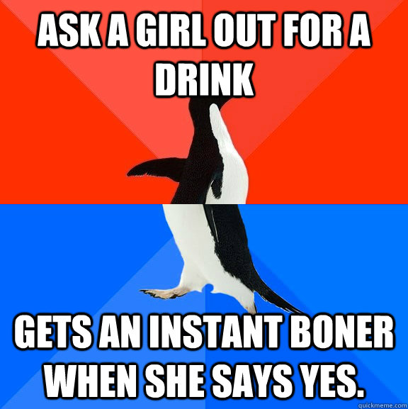Ask a girl out for a drink gets an instant boner when she says yes.  Socially Awesome Awkward Penguin