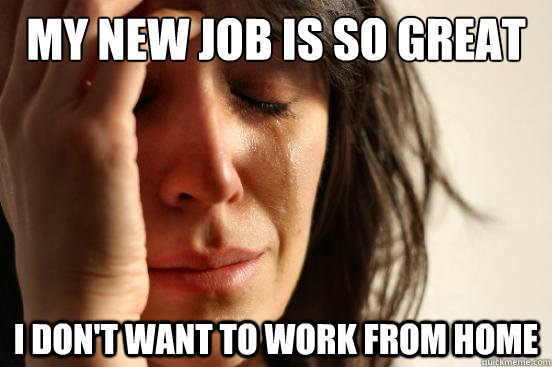 My new job is so great I don't want to work from home  First World Problems
