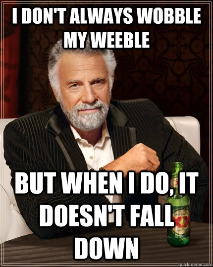 I don't always Wobble my weeble but when I do, it doesn't fall down - I don't always Wobble my weeble but when I do, it doesn't fall down  The Most Interesting Man In The World