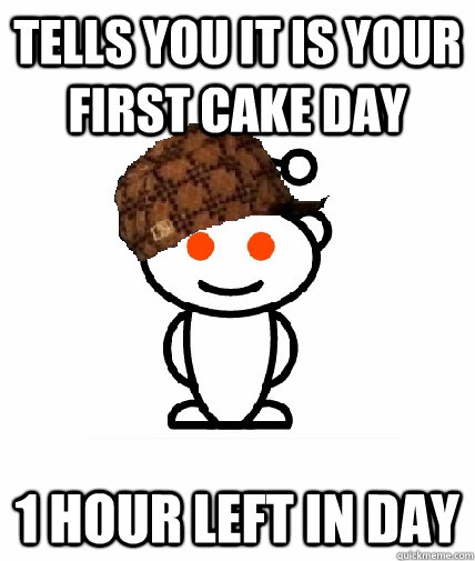 Tells you it is your first cake day 1 hour left in day  Scumbag Reddit