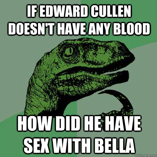 If Edward Cullen doesn't have any blood HOW DID HE HAVE SEX WITH BELLA  Philosoraptor