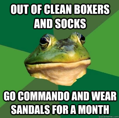 Out of clean boxers and socks Go commando and wear sandals for a month  Foul Bachelor Frog
