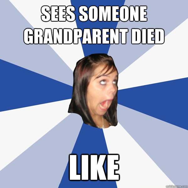 sees someone grandparent died like  Annoying Facebook Girl