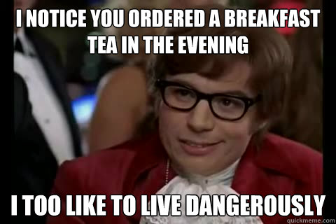 I notice you ordered a breakfast tea in the evening i too like to live dangerously - I notice you ordered a breakfast tea in the evening i too like to live dangerously  Dangerously - Austin Powers
