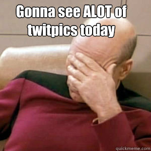 Gonna see ALOT of twitpics today   FacePalm