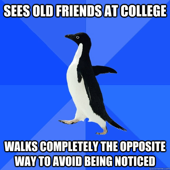 Sees old friends at college walks completely the opposite way to avoid being noticed   Socially Awkward Penguin
