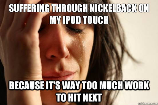 Suffering through nickelback on my ipod touch because it's way too much work to hit next   First World Problems