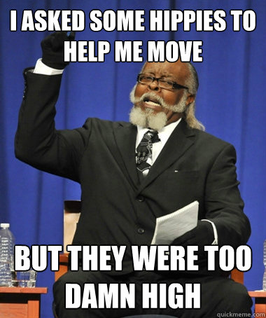 I ASKED SOME HIPPIES TO HELP ME MOVE BUT THEY WERE TOO DAMN HIGH  The Rent Is Too Damn High