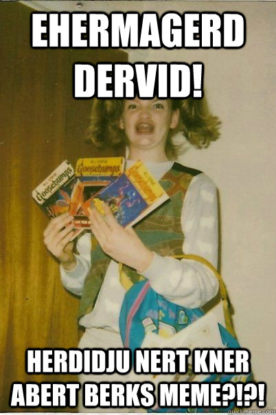 Ehermagerd Dervid! Herdidju nert kner abert berks meme?!?!  BERKS