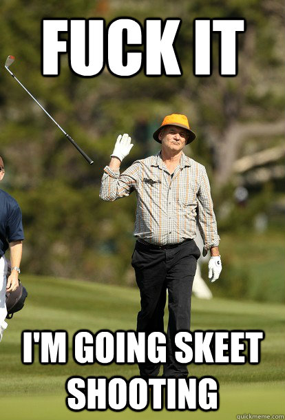Fuck it I'm going skeet shooting  Bill Murray