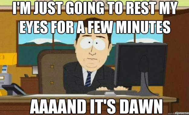 I'm just going to rest my eyes for a few minutes AAAAND IT'S DAWN  aaaand its gone