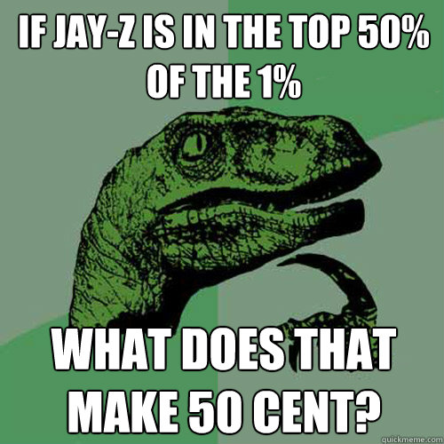 If Jay-Z is in the top 50% of the 1% What does that make 50 Cent?  Philosoraptor