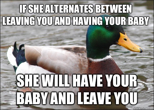 If she alternates between leaving you and having your baby She will have your baby and leave you  Actual Advice Mallard