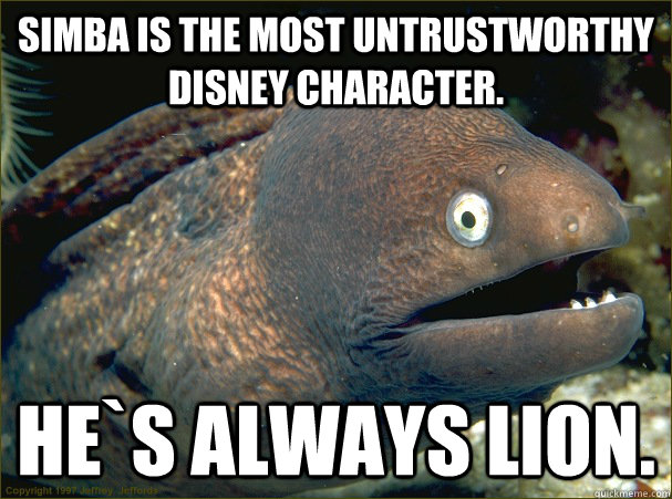 Simba is the most untrustworthy Disney character. He`s always lion.  Bad Joke Eel