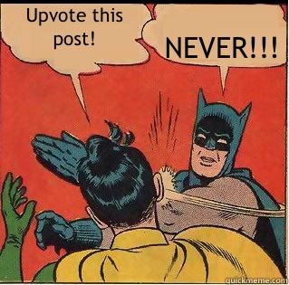 Upvote this post! NEVER!!!  Bitch Slappin Batman