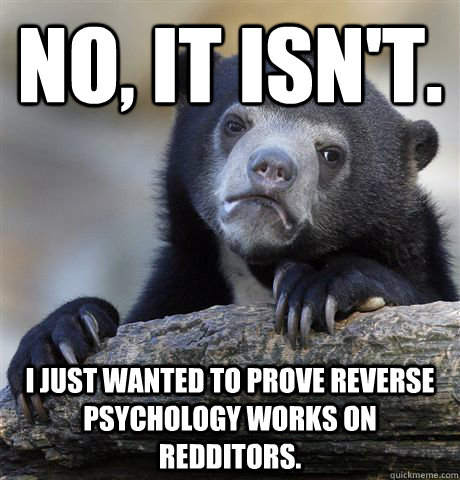 No, it isn't. I just wanted to prove reverse psychology works on redditors.  Confession Bear