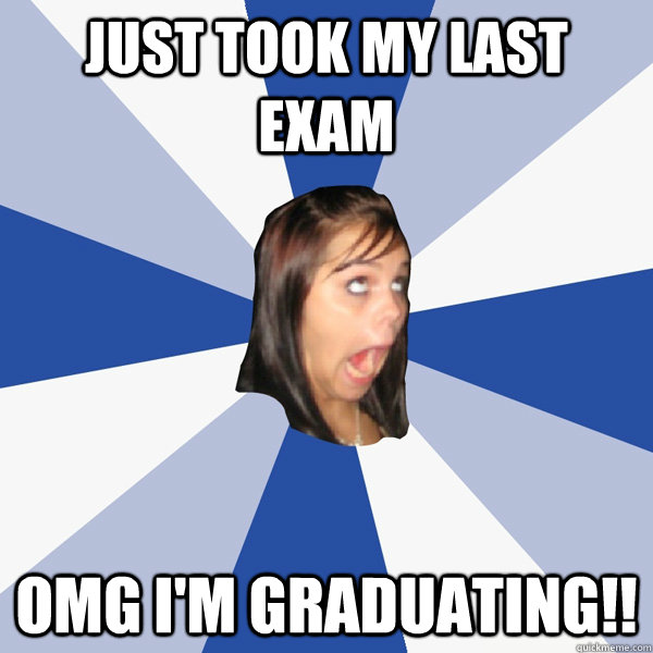 Just took my last exam OMG I'm GRADUATING!!  Annoying Facebook Girl