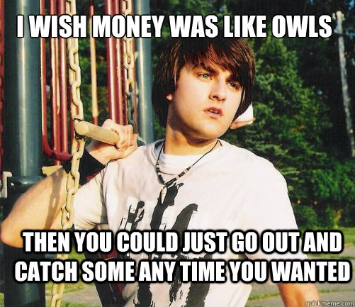 then You could just go out and catch some any time you wanted  I wish money was like owls  