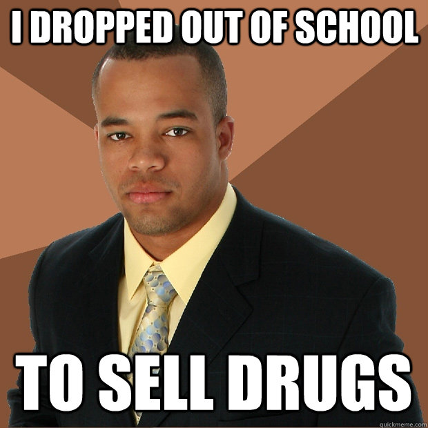 i dropped out of school to sell drugs  Successful Black Man
