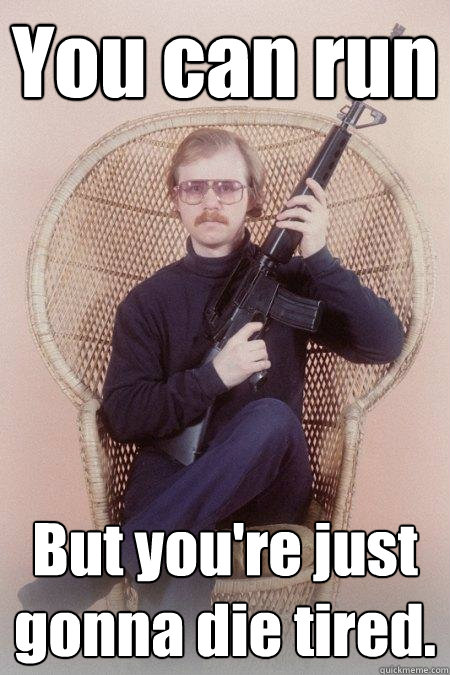 You can run But you're just gonna die tired.   Sharpshooter Shawn
