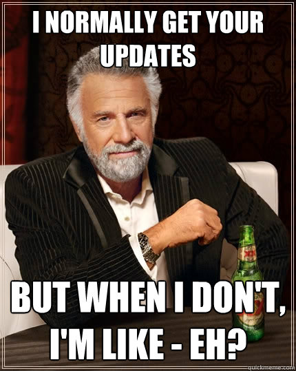 I normally get your updates But when I don't, I'm like - eh?  The Most Interesting Man In The World