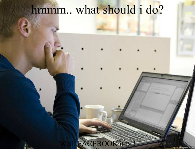 hmmm.. what should i do? Well..FACEBOOK it is!! - hmmm.. what should i do? Well..FACEBOOK it is!!  Programmer
