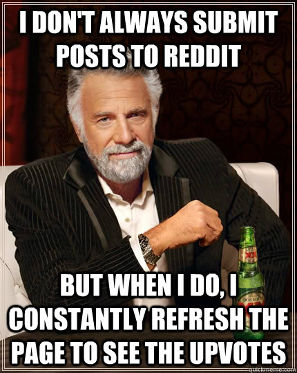 I don't always submit posts to reddit but when I do, I constantly refresh the page to see the upvotes  The Most Interesting Man In The World