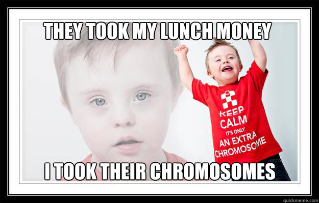 They took my lunch money I took their chromosomes - They took my lunch money I took their chromosomes  why so down