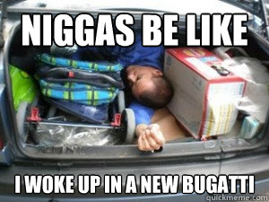 Niggas Be Like I woke up in a new bugatti  