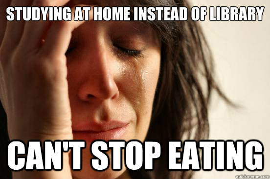 studying at home instead of library can't stop eating  First World Problems