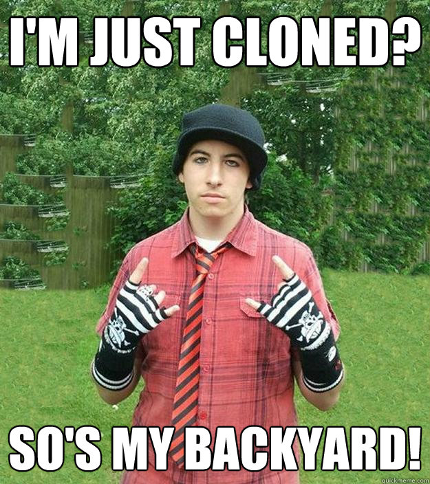 I'm just cloned? so's my backyard!  Suburban Tryhard Emo